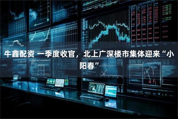 牛鑫配资 一季度收官，北上广深楼市集体迎来“小阳春”