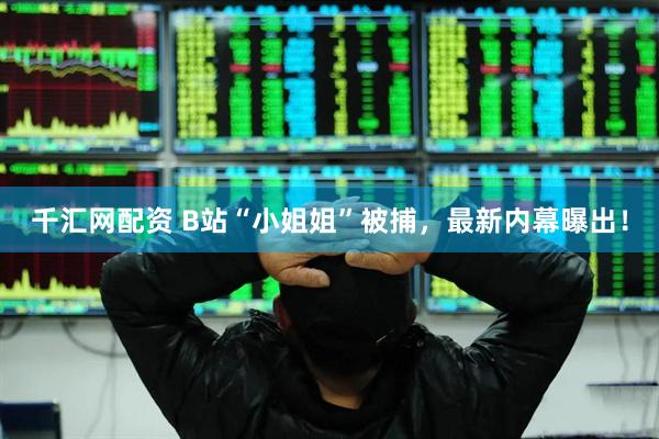 千汇网配资 B站“小姐姐”被捕，最新内幕曝出！