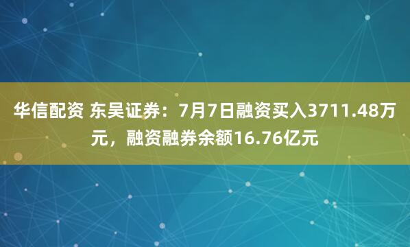 华信配资 东吴证券：7月7日融资买入3711.48万元，融资融券余额16.76亿元