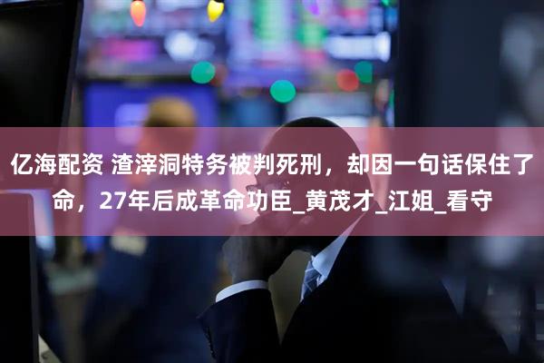 亿海配资 渣滓洞特务被判死刑，却因一句话保住了命，27年后成革命功臣_黄茂才_江姐_看守
