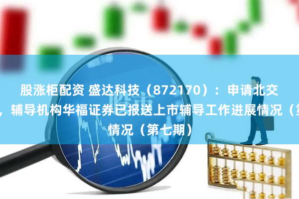 股涨柜配资 盛达科技（872170）：申请北交所上市，辅导机构华福证券已报送上市辅导工作进展情况（第七期）