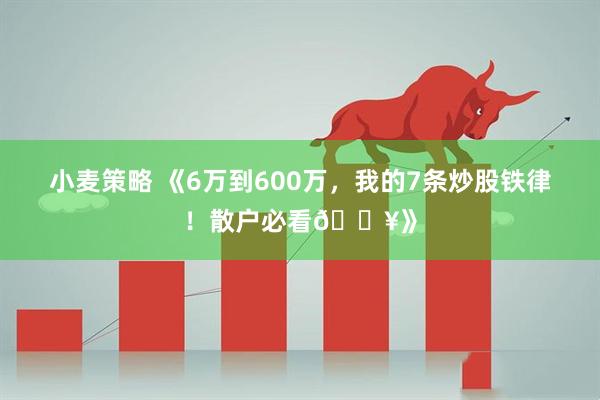 小麦策略 《6万到600万，我的7条炒股铁律！散户必看🔥》