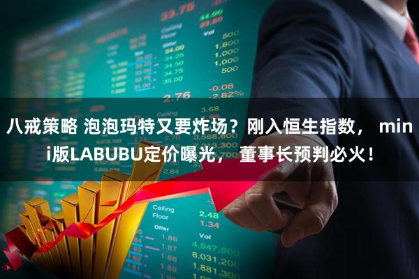 八戒策略 泡泡玛特又要炸场？刚入恒生指数， mini版LABUBU定价曝光， 董事长预判必火！