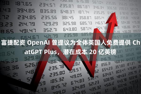 富捷配资 OpenAI 曾提议为全体英国人免费提供 ChatGPT Plus，潜在成本 20 亿英镑
