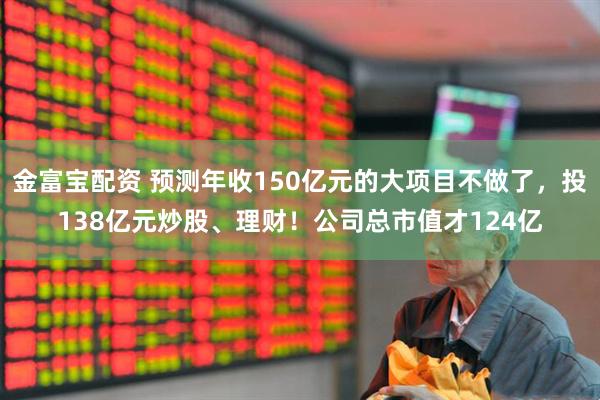 金富宝配资 预测年收150亿元的大项目不做了，投138亿元炒股、理财！公司总市值才124亿