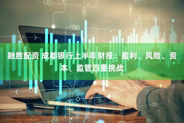 融胜配资 成都银行上半年财报：盈利、风险、资本、监管四重挑战