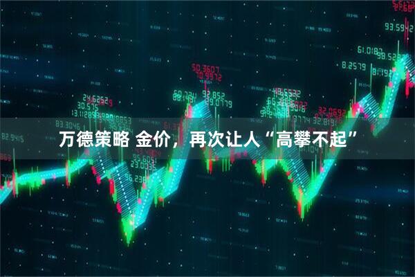 万德策略 金价，再次让人“高攀不起”