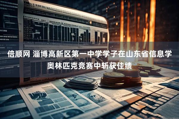 倍顺网 淄博高新区第一中学学子在山东省信息学奥林匹克竞赛中斩获佳绩