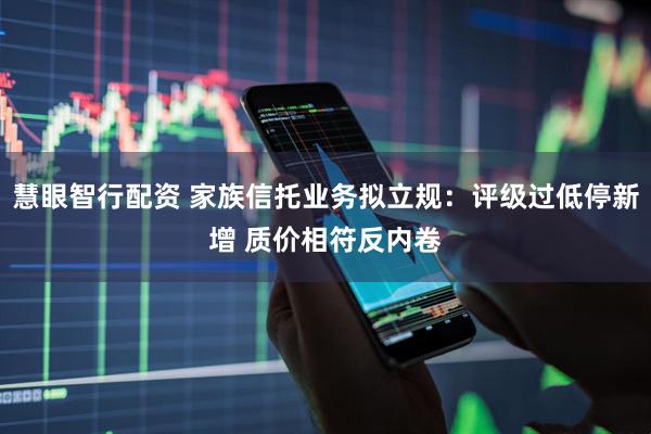 慧眼智行配资 家族信托业务拟立规：评级过低停新增 质价相符反内卷