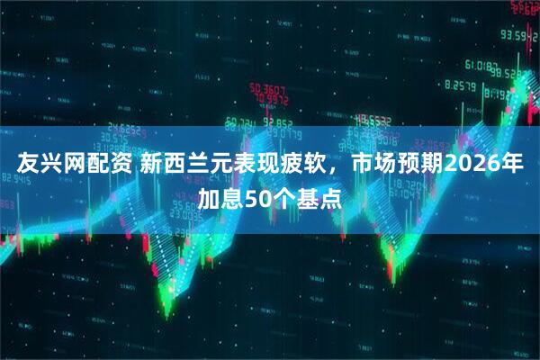 友兴网配资 新西兰元表现疲软，市场预期2026年加息50个基点