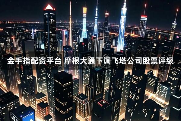 金手指配资平台 摩根大通下调飞塔公司股票评级
