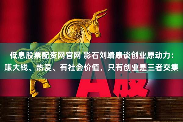 低息股票配资网官网 影石刘靖康谈创业原动力：赚大钱、热爱、有社会价值，只有创业是三者交集