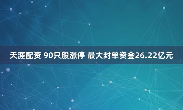 天涯配资 90只股涨停 最大封单资金26.22亿元