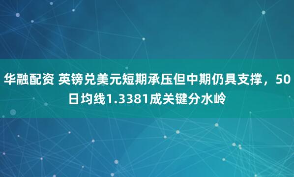华融配资 英镑兑美元短期承压但中期仍具支撑，50日均线1.3381成关键分水岭