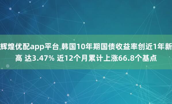 辉煌优配app平台 韩国10年期国债收益率创近1年新高 达3.47% 近12个月累计上涨66.8个基点