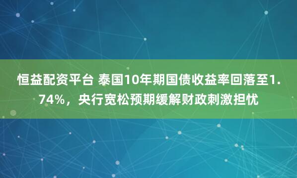 恒益配资平台 泰国10年期国债收益率回落至1.74%，央行宽松预期缓解财政刺激担忧