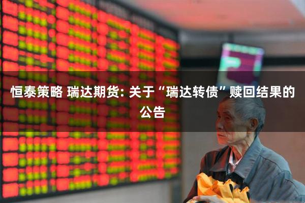 恒泰策略 瑞达期货: 关于“瑞达转债”赎回结果的公告