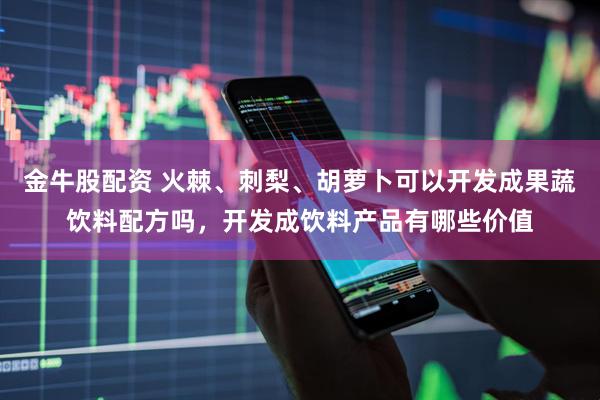 金牛股配资 火棘、刺梨、胡萝卜可以开发成果蔬饮料配方吗，开发成饮料产品有哪些价值