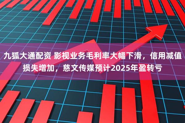 九狐大通配资 影视业务毛利率大幅下滑，信用减值损失增加，慈文传媒预计2025年盈转亏
