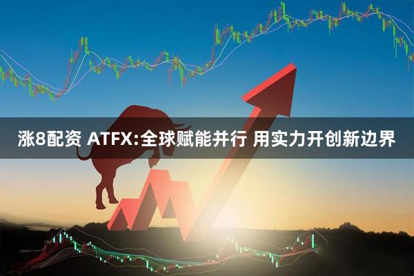 涨8配资 ATFX:全球赋能并行 用实力开创新边界
