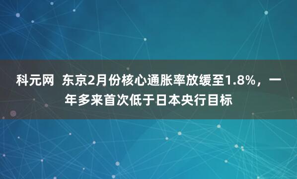科元网  东京2月份核心通胀率放缓至1.8%，一年多来首次低于日本央行目标