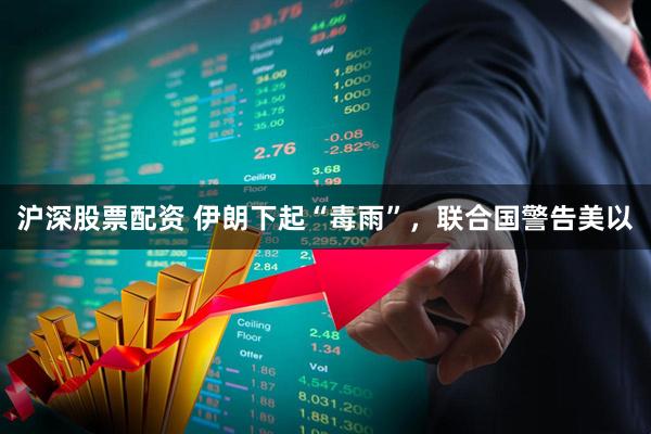 沪深股票配资 伊朗下起“毒雨”，联合国警告美以