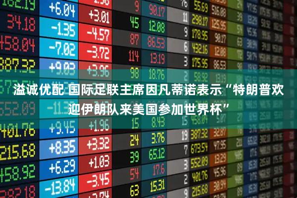 溢诚优配 国际足联主席因凡蒂诺表示“特朗普欢迎伊朗队来美国参加世界杯”