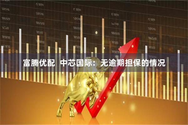 富腾优配  中芯国际：无逾期担保的情况