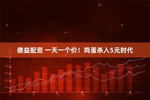 德益配资 一天一个价！鸡蛋杀入5元时代
