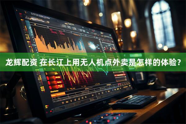 龙辉配资 在长江上用无人机点外卖是怎样的体验？