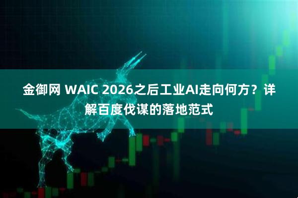 金御网 WAIC 2026之后工业AI走向何方？详解百度伐谋的落地范式